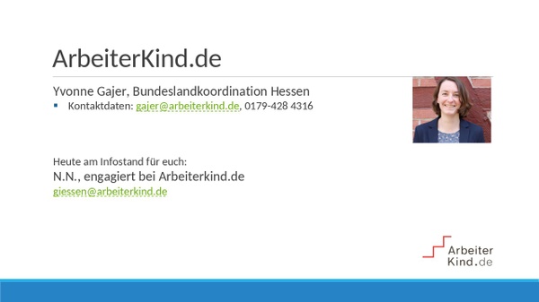 Arbeiterkind.de, Yvonne Gajer, Bundeslandkoordination Hessen. Kontaktdaten: gajer@arbeiterkind.de, 0179-428 4316. Heute am Infostand für euch: N.N., engagiert bei Arbeiterkind.de, giessen@arbeiterkind.de Arbeiterkind.de, Yvonne Gajer, Bundeslandkoordination Hessen. Kontaktdaten: gajer@arbeiterkind.de, 0179-428 4316. Heute am Infostand für euch: N.N., engagiert bei Arbeiterkind.de, giessen@arbeiterkind.de